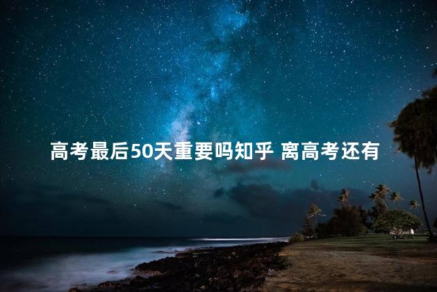 高考最后50天重要吗知乎 离高考还有260天来得及吗